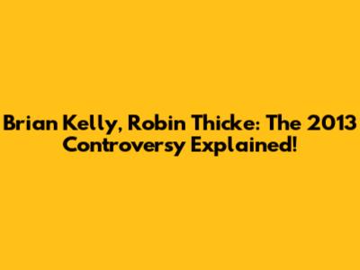 Brian Kelly, Robin Thicke: The 2013 Controversy Explained!
