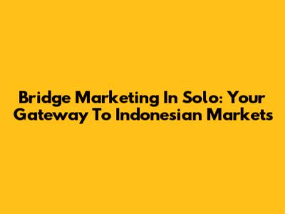 Bridge Marketing In Solo: Your Gateway To Indonesian Markets