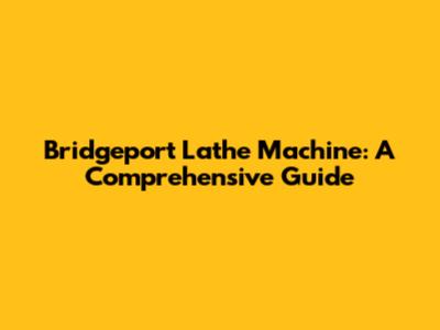 Bridgeport Lathe Machine: A Comprehensive Guide