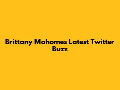 Brittany Mahomes' Latest Twitter Buzz