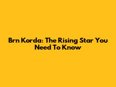 Brn Korda: The Rising Star You Need To Know