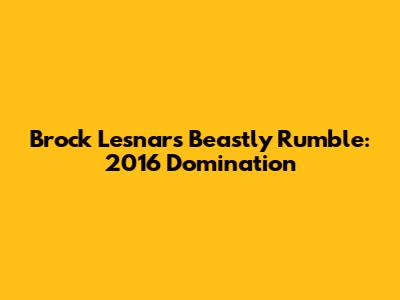 Brock Lesnar's Beastly Rumble: 2016 Domination