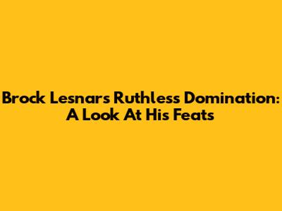 Brock Lesnar's Ruthless Domination: A Look At His Feats