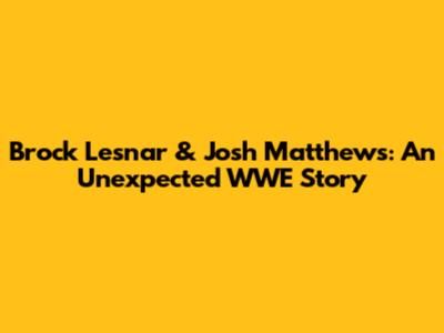Brock Lesnar & Josh Matthews: An Unexpected WWE Story