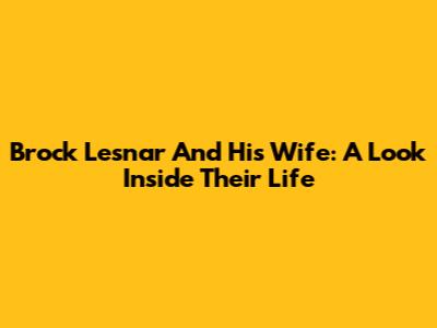 Brock Lesnar And His Wife: A Look Inside Their Life