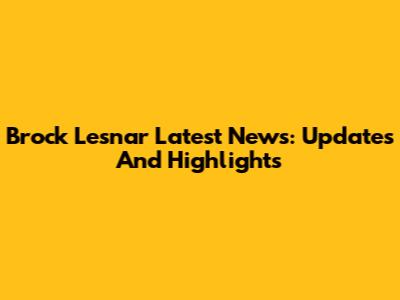 Brock Lesnar Latest News: Updates And Highlights