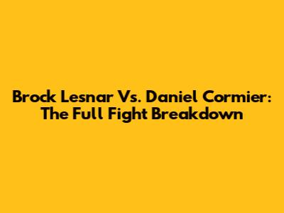 Brock Lesnar Vs. Daniel Cormier: The Full Fight Breakdown