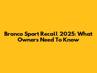 Bronco Sport Recall 2025: What Owners Need To Know