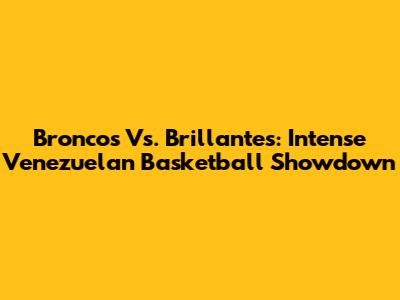 Broncos Vs. Brillantes: Intense Venezuelan Basketball Showdown