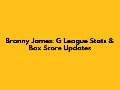 Bronny James: G League Stats & Box Score Updates