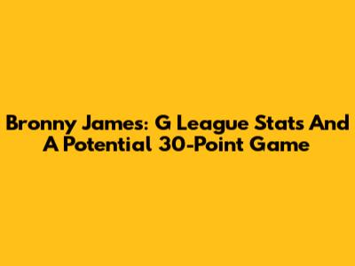 Bronny James: G League Stats And A Potential 30-Point Game