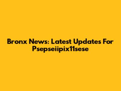 Bronx News: Latest Updates For Psepseiipix11sese