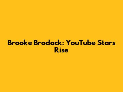 Brooke Brodack: YouTube Star's Rise