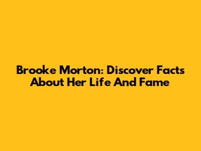 Brooke Morton: Discover Facts About Her Life And Fame