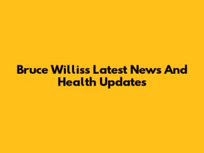 Bruce Willis's Latest News And Health Updates