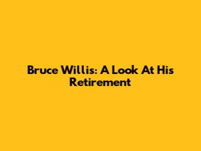 Bruce Willis: A Look At His Retirement