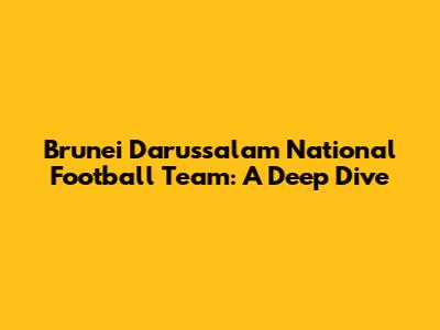 Brunei Darussalam National Football Team: A Deep Dive
