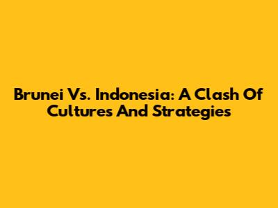 Brunei Vs. Indonesia: A Clash Of Cultures And Strategies