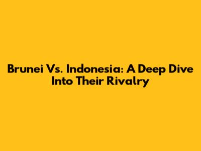 Brunei Vs. Indonesia: A Deep Dive Into Their Rivalry