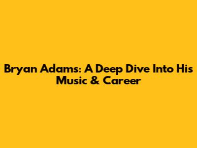 Bryan Adams: A Deep Dive Into His Music & Career