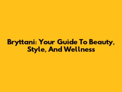 Bryttani: Your Guide To Beauty, Style, And Wellness