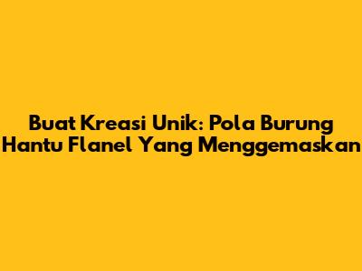 Buat Kreasi Unik: Pola Burung Hantu Flanel Yang Menggemaskan