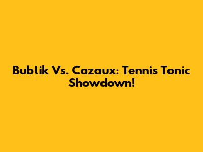 Bublik Vs. Cazaux: Tennis Tonic Showdown!