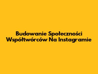 Budowanie Społeczności Współtwórców Na Instagramie