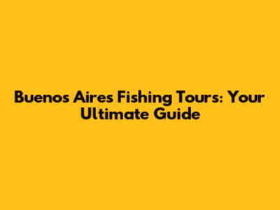 Buenos Aires Fishing Tours: Your Ultimate Guide