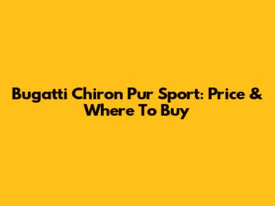 Bugatti Chiron Pur Sport: Price & Where To Buy