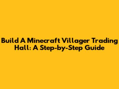 Build A Minecraft Villager Trading Hall: A Step-by-Step Guide
