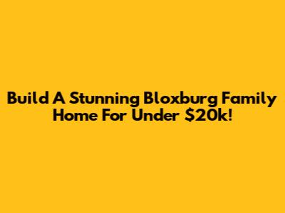 Build A Stunning Bloxburg Family Home For Under $20k!