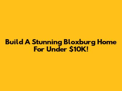 Build A Stunning Bloxburg Home For Under $10K!