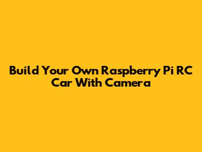 Build Your Own Raspberry Pi RC Car With Camera