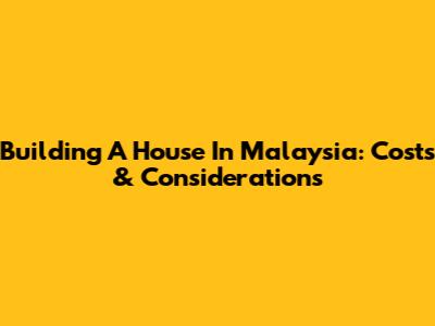 Building A House In Malaysia: Costs & Considerations