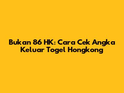 Bukan 86 HK: Cara Cek Angka Keluar Togel Hongkong