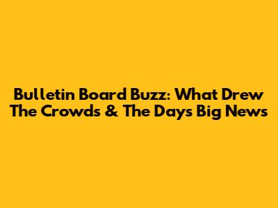 Bulletin Board Buzz: What Drew The Crowds & The Day's Big News