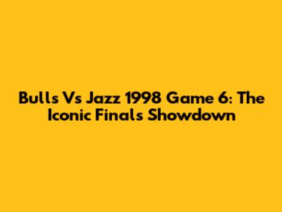 Bulls Vs Jazz 1998 Game 6: The Iconic Finals Showdown