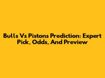 Bulls Vs Pistons Prediction: Expert Pick, Odds, And Preview