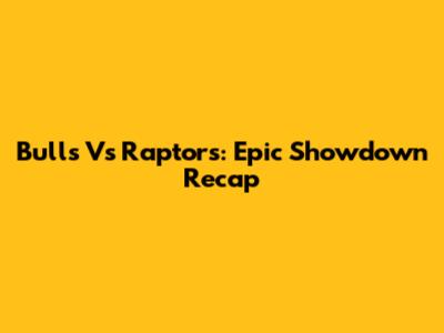 Bulls Vs Raptors: Epic Showdown Recap