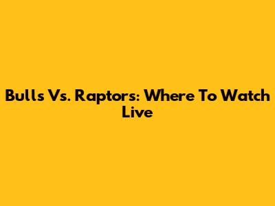 Bulls Vs. Raptors: Where To Watch Live