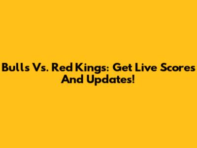 Bulls Vs. Red Kings: Get Live Scores And Updates!