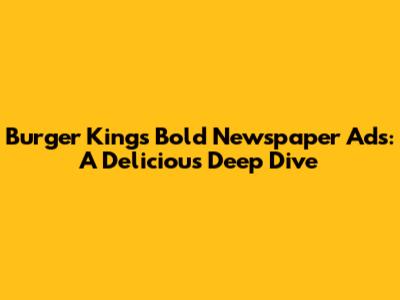Burger King's Bold Newspaper Ads: A Delicious Deep Dive