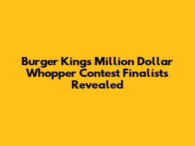 Burger King's Million Dollar Whopper Contest Finalists Revealed