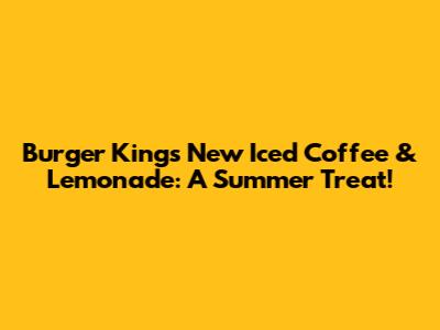 Burger King's New Iced Coffee & Lemonade: A Summer Treat!