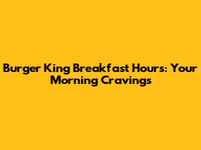Burger King Breakfast Hours: Your Morning Cravings