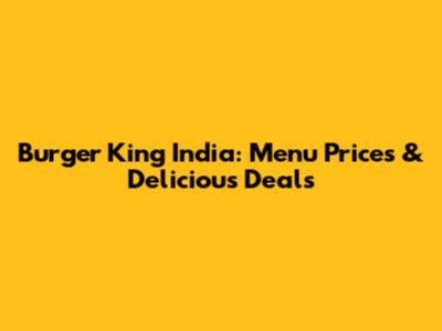 Burger King India: Menu Prices & Delicious Deals