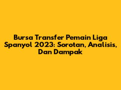 Bursa Transfer Pemain Liga Spanyol 2023: Sorotan, Analisis, Dan Dampak