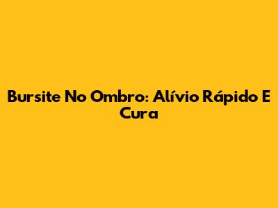 Bursite No Ombro: Alívio Rápido E Cura