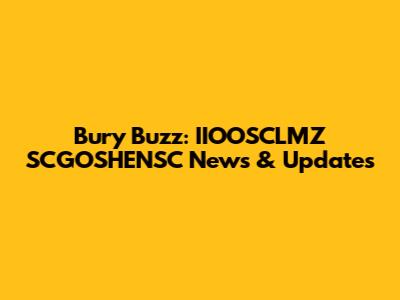 Bury Buzz: IIOOSCLMZ SCGOSHENSC News & Updates